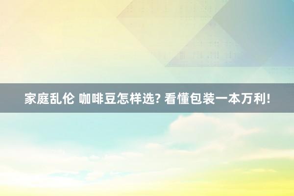 家庭乱伦 咖啡豆怎样选? 看懂包装一本万利!