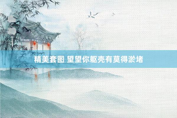 精美套图 望望你躯壳有莫得淤堵