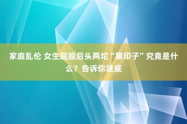 家庭乱伦 女生屁股后头两坨“黑印子”究竟是什么？告诉你谜底