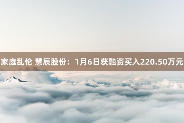 家庭乱伦 慧辰股份：1月6日获融资买入220.50万元