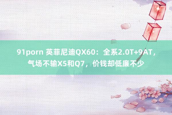 91porn 英菲尼迪QX60：全系2.0T+9AT，气场不输X5和Q7，价钱却低廉不少