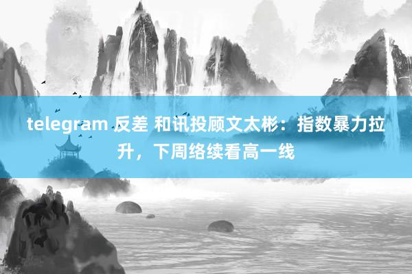 telegram 反差 和讯投顾文太彬：指数暴力拉升，下周络续看高一线