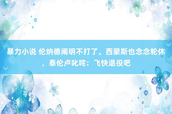 暴力小说 伦纳德阐明不打了。西蒙斯也念念轮休，泰伦卢叱咤：飞快退役吧