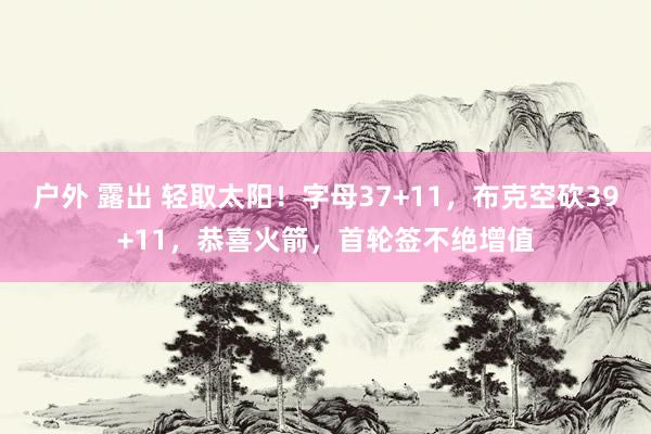 户外 露出 轻取太阳！字母37+11，布克空砍39+11，恭喜火箭，首轮签不绝增值