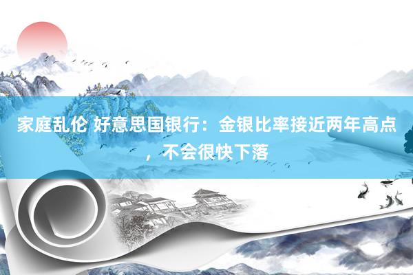 家庭乱伦 好意思国银行：金银比率接近两年高点，不会很快下落