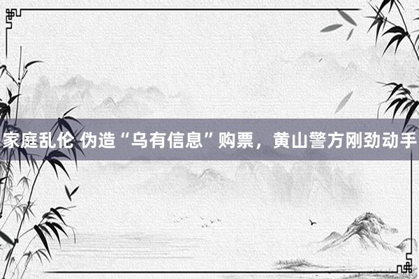 家庭乱伦 伪造“乌有信息”购票，黄山警方刚劲动手