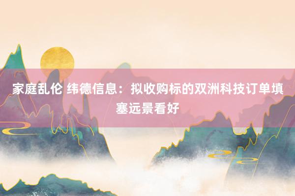 家庭乱伦 纬德信息：拟收购标的双洲科技订单填塞远景看好