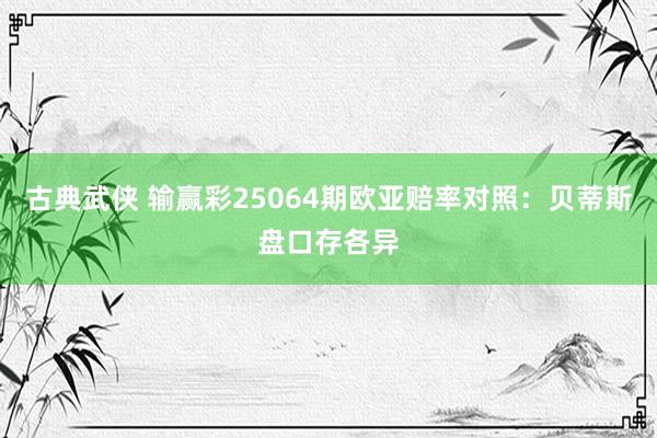 古典武侠 输赢彩25064期欧亚赔率对照:贝蒂斯盘口存各异