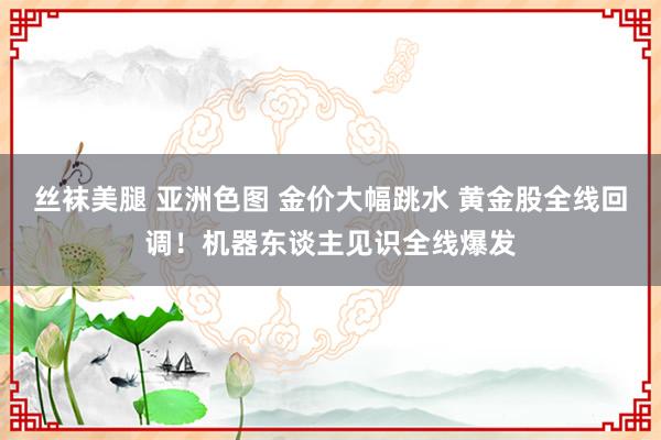 丝袜美腿 亚洲色图 金价大幅跳水 黄金股全线回调！机器东谈主见识全线爆发