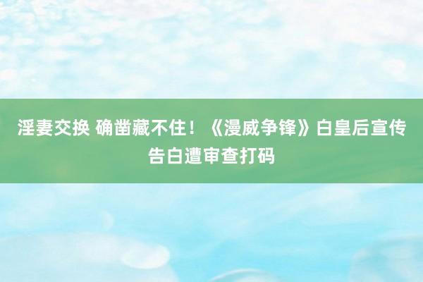 淫妻交换 确凿藏不住！《漫威争锋》白皇后宣传告白遭审查打码