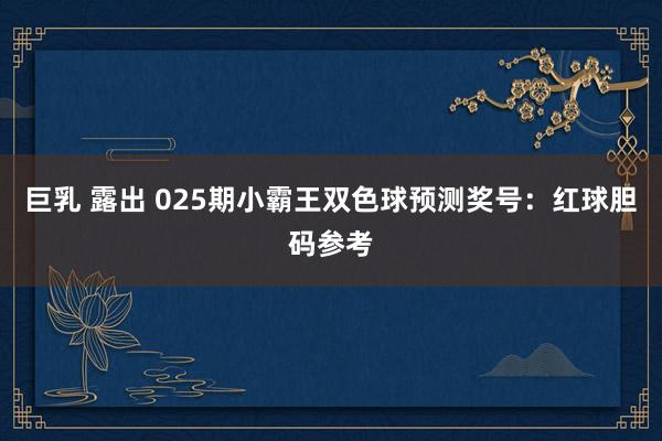 巨乳 露出 025期小霸王双色球预测奖号：红球胆码参考