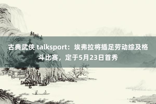古典武侠 talksport：埃弗拉将插足劳动综及格斗比赛，定于5月23日首秀